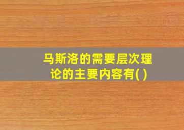 马斯洛的需要层次理论的主要内容有( )